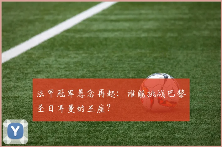 法甲冠军悬念再起：谁能挑战巴黎圣日耳曼的王座？