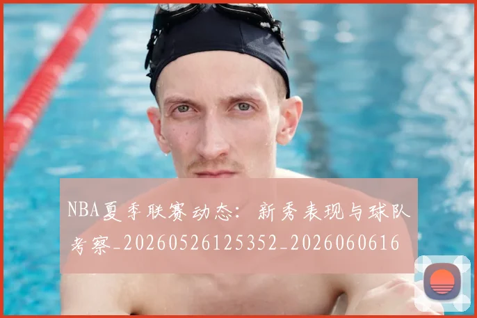 NBA夏季联赛动态:新秀表现与球队考察_20260526125352_20260606165624