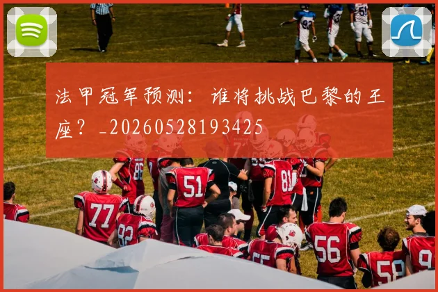法甲冠军预测:谁将挑战巴黎的王座?_20260528193425