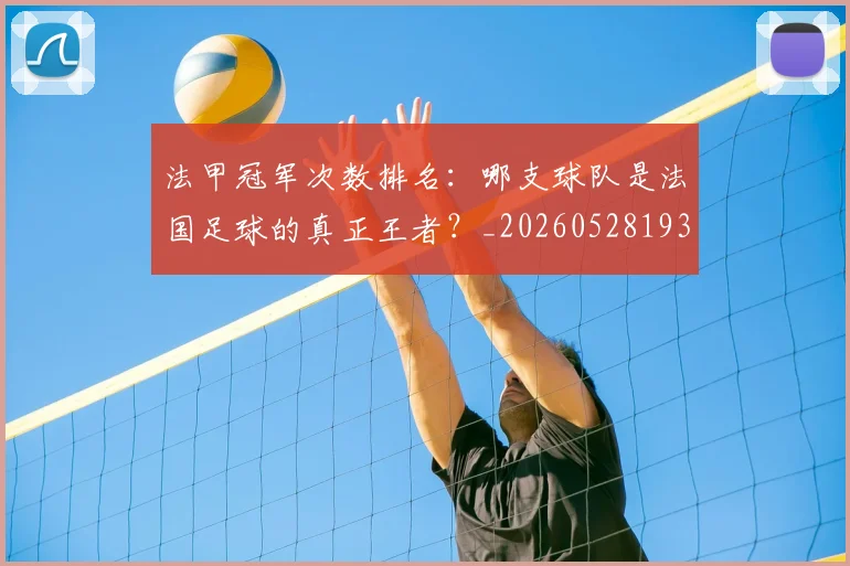 法甲冠军次数排名：哪支球队是法国足球的真正王者？_20260528193425