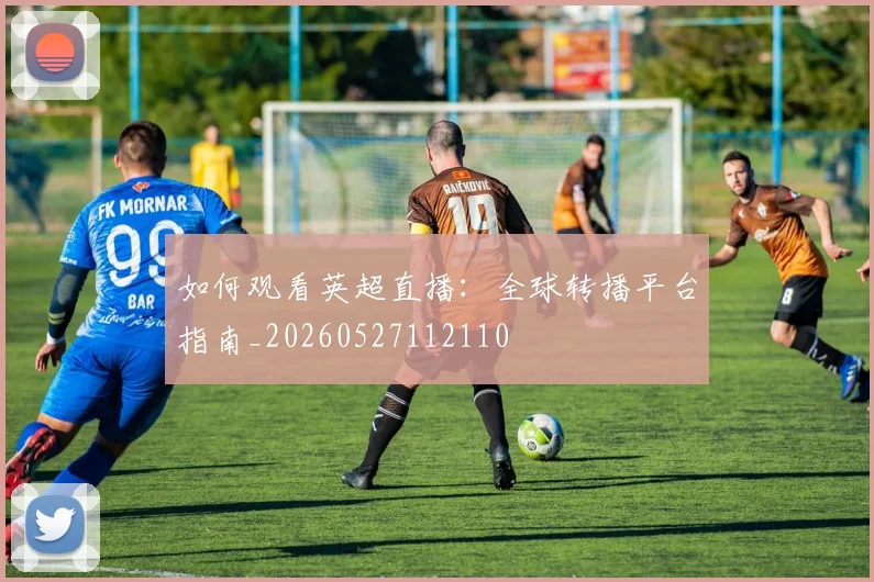 如何观看英超直播：全球转播平台指南_20260527112110