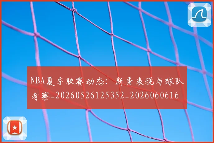 NBA夏季联赛动态:新秀表现与球队考察_20260526125352_20260606165624