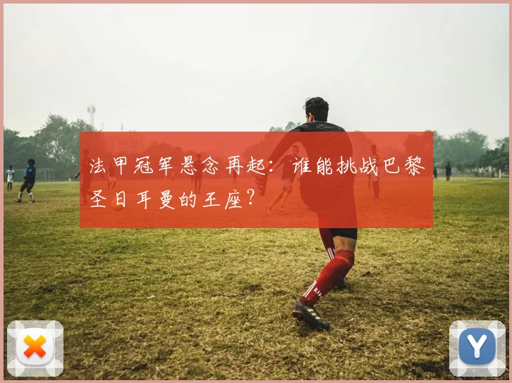 法甲冠军悬念再起:谁能挑战巴黎圣日耳曼的王座?
