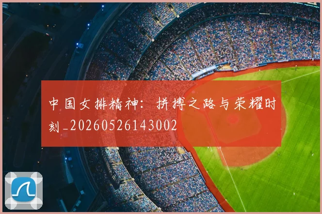 中国女排精神:拼搏之路与荣耀时刻_20260526143002