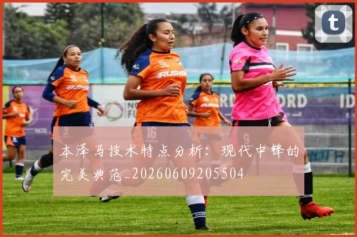 本泽马技术特点分析:现代中锋的完美典范_20260609205504