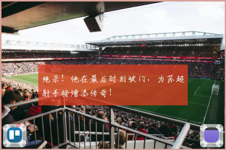 绝杀！他在最后时刻破门，为苏超射手榜增添传奇！