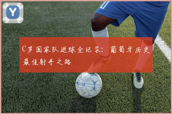 C罗国家队进球全记录：葡萄牙历史最佳射手之路