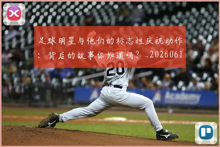 足球明星与他们的标志性庆祝动作:背后的故事你知道吗?_20260610170316