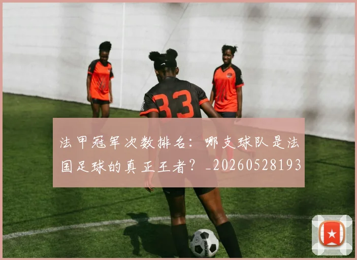 法甲冠军次数排名：哪支球队是法国足球的真正王者？_20260528193425