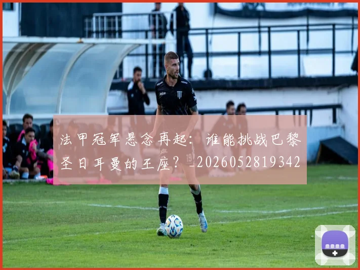 法甲冠军悬念再起:谁能挑战巴黎圣日耳曼的王座?_20260528193424