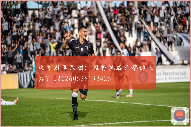 法甲冠军预测：谁将挑战巴黎的王座？_20260528193425