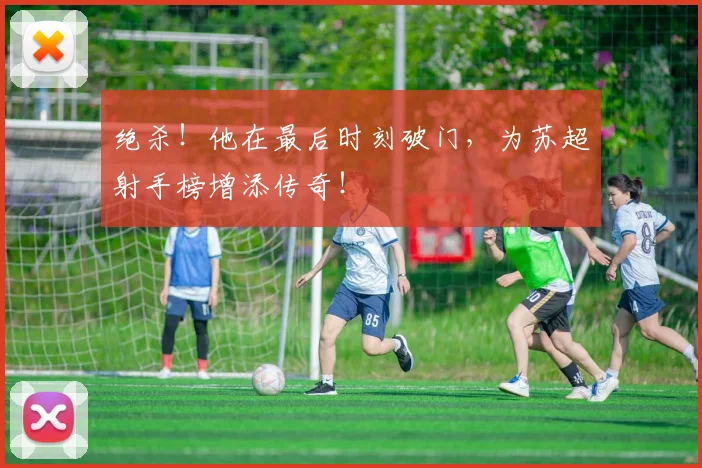 绝杀!他在最后时刻破门,为苏超射手榜增添传奇!